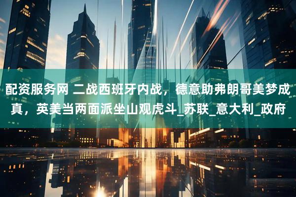 配资服务网 二战西班牙内战，德意助弗朗哥美梦成真，英美当两面派坐山观虎斗_苏联_意大利_政府
