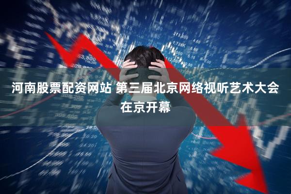 河南股票配资网站 第三届北京网络视听艺术大会在京开幕