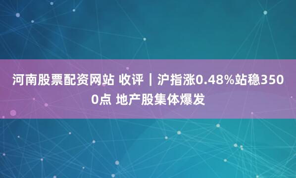 河南股票配资网站 收评｜沪指涨0.48%站稳3500点 地产股集体爆发