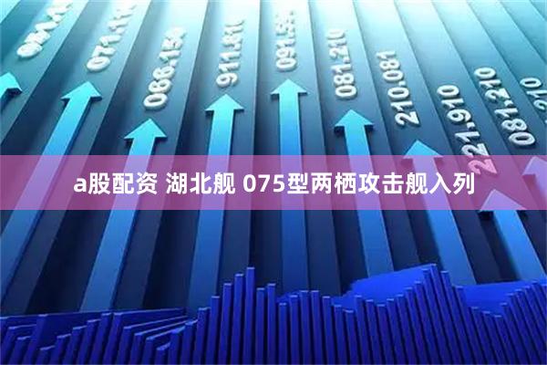 a股配资 湖北舰 075型两栖攻击舰入列
