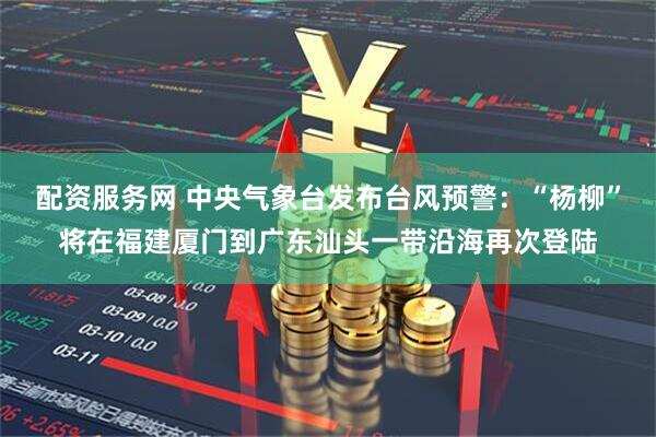 配资服务网 中央气象台发布台风预警：“杨柳”将在福建厦门到广东汕头一带沿海再次登陆