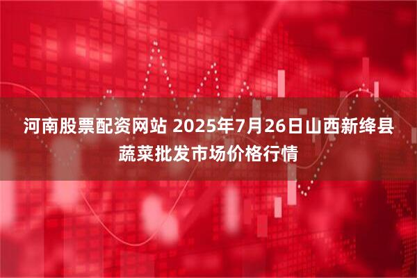 河南股票配资网站 2025年7月26日山西新绛县蔬菜批发市场价格行情