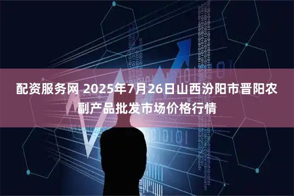 配资服务网 2025年7月26日山西汾阳市晋阳农副产品批发市场价格行情