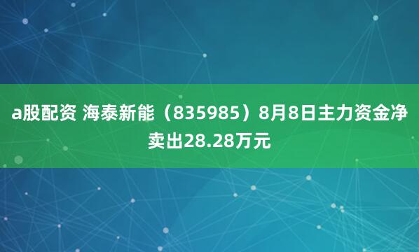 a股配资 海泰新能（835985）8月8日主力资金净卖出28.28万元