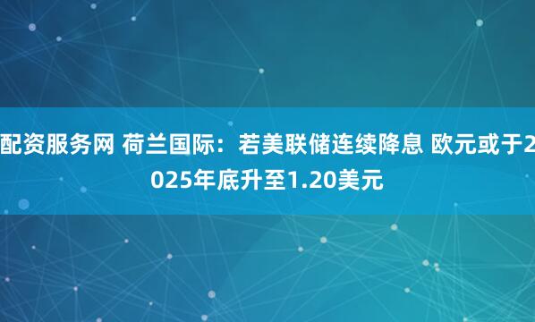 配资服务网 荷兰国际：若美联储连续降息 欧元或于2025年底升至1.20美元