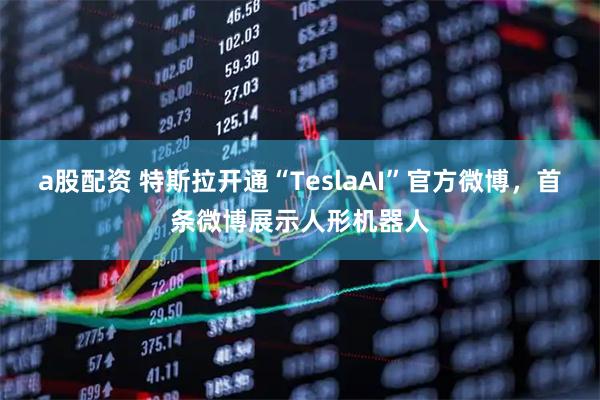 a股配资 特斯拉开通“TeslaAI”官方微博，首条微博展示人形机器人