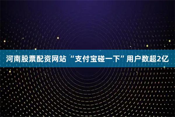 河南股票配资网站 “支付宝碰一下”用户数超2亿