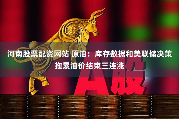 河南股票配资网站 原油：库存数据和美联储决策拖累油价结束三连涨