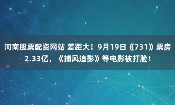 河南股票配资网站 差距大！9月19日《731》票房2.33亿，《捕风追影》等电影被打脸！