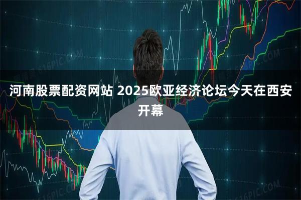 河南股票配资网站 2025欧亚经济论坛今天在西安开幕