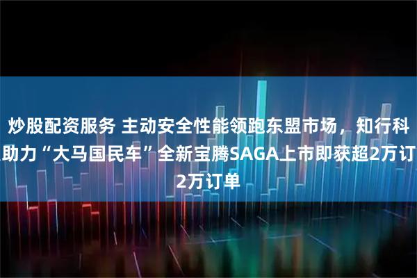 炒股配资服务 主动安全性能领跑东盟市场，知行科技助力“大马国民车”全新宝腾SAGA上市即获超2万订单