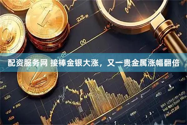 配资服务网 接棒金银大涨，又一贵金属涨幅翻倍