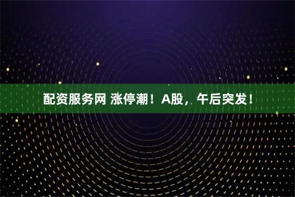配资服务网 涨停潮！A股，午后突发！