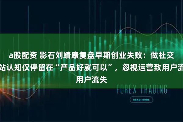 a股配资 影石刘靖康复盘早期创业失败：做社交网站认知仅停留在“产品好就可以”，忽视运营致用户流失