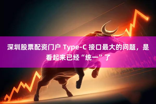 深圳股票配资门户 Type-C 接口最大的问题，是看起来已经“统一”了