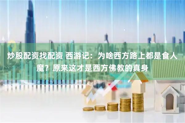 炒股配资找配资 西游记：为啥西方路上都是食人魔？原来这才是西方佛教的真身