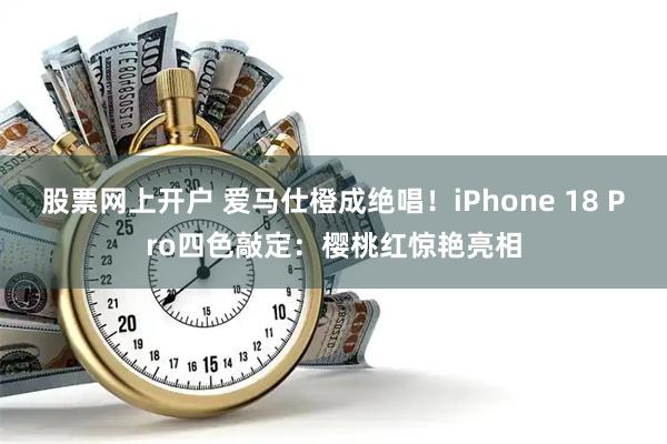 股票网上开户 爱马仕橙成绝唱！iPhone 18 Pro四色敲定：樱桃红惊艳亮相