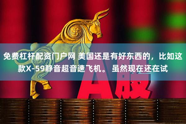 免费杠杆配资门户网 美国还是有好东西的，比如这款X-59静音超音速飞机。 虽然现在还在试