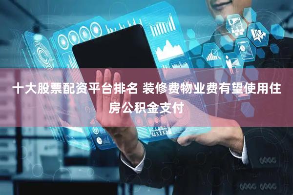 十大股票配资平台排名 装修费物业费有望使用住房公积金支付