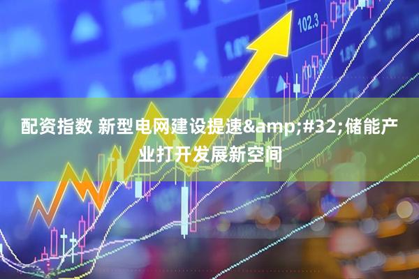 配资指数 新型电网建设提速 储能产业打开发展新空间