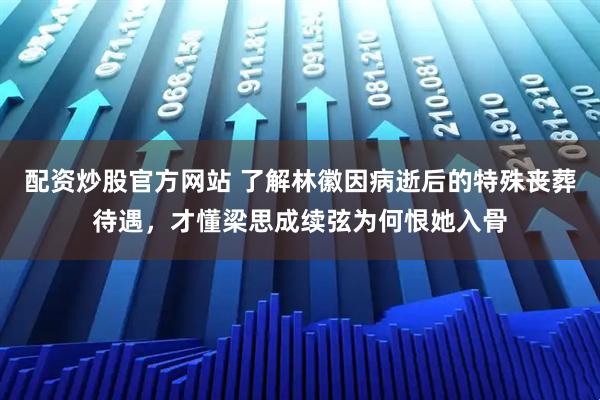 配资炒股官方网站 了解林徽因病逝后的特殊丧葬待遇，才懂梁思成续弦为何恨她入骨